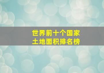 世界前十个国家土地面积排名榜