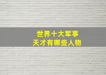 世界十大军事天才有哪些人物