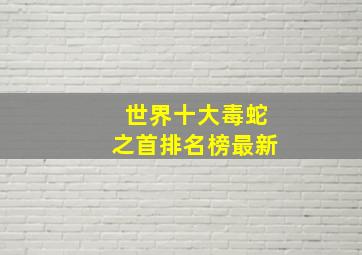 世界十大毒蛇之首排名榜最新