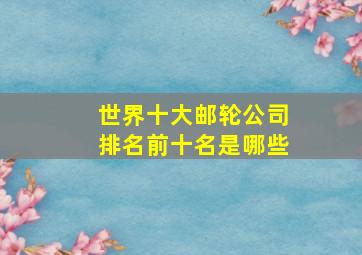 世界十大邮轮公司排名前十名是哪些