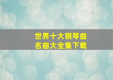 世界十大钢琴曲名曲大全集下载