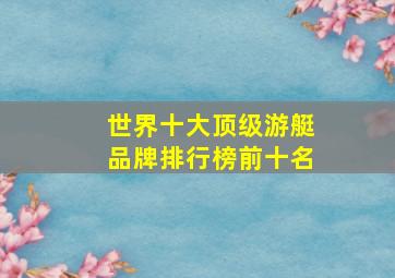 世界十大顶级游艇品牌排行榜前十名