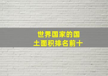 世界国家的国土面积排名前十