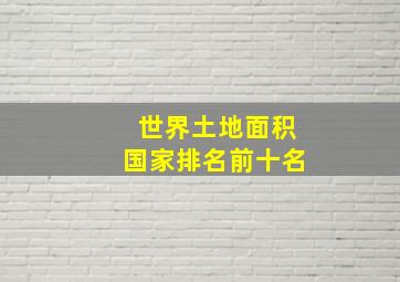 世界土地面积国家排名前十名