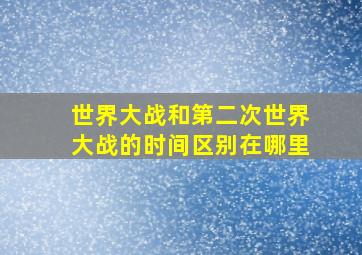 世界大战和第二次世界大战的时间区别在哪里