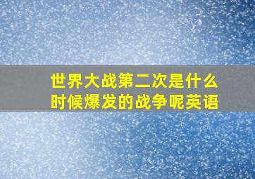 世界大战第二次是什么时候爆发的战争呢英语