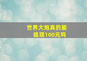 世界大炮真的能提现100元吗