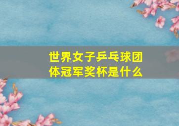 世界女子乒乓球团体冠军奖杯是什么