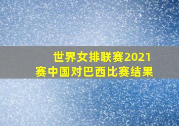 世界女排联赛2021赛中国对巴西比赛结果