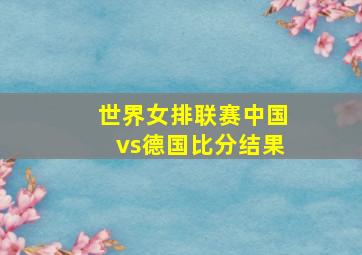 世界女排联赛中国vs德国比分结果