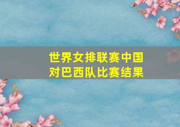 世界女排联赛中国对巴西队比赛结果