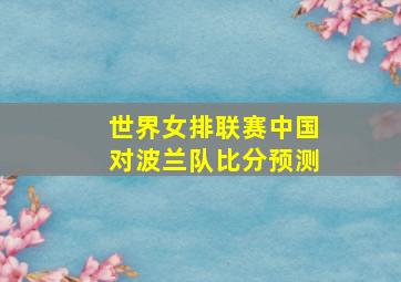 世界女排联赛中国对波兰队比分预测