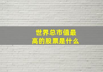 世界总市值最高的股票是什么