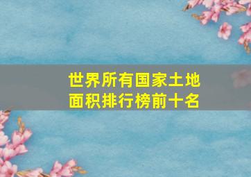 世界所有国家土地面积排行榜前十名