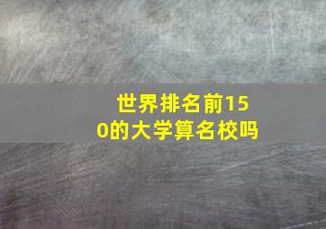 世界排名前150的大学算名校吗