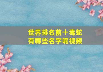 世界排名前十毒蛇有哪些名字呢视频