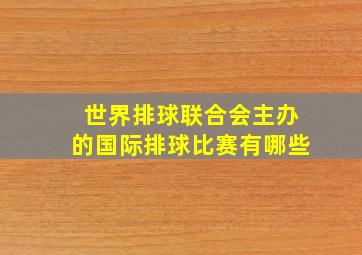 世界排球联合会主办的国际排球比赛有哪些