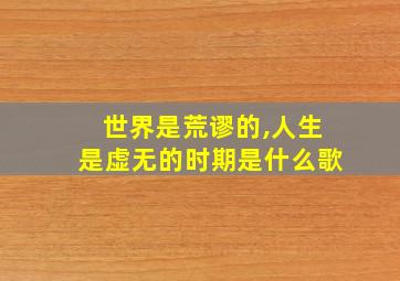 世界是荒谬的,人生是虚无的时期是什么歌