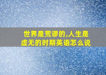 世界是荒谬的,人生是虚无的时期英语怎么说