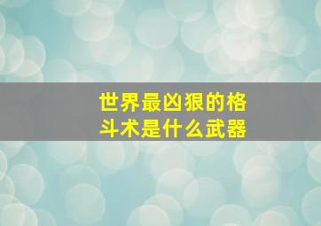 世界最凶狠的格斗术是什么武器