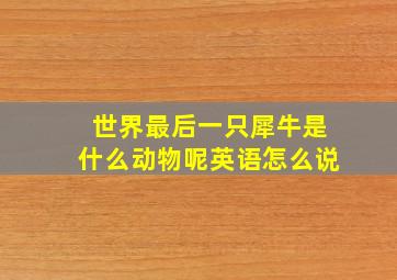 世界最后一只犀牛是什么动物呢英语怎么说