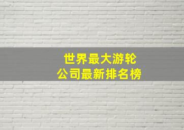 世界最大游轮公司最新排名榜