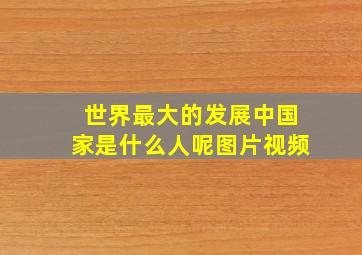 世界最大的发展中国家是什么人呢图片视频