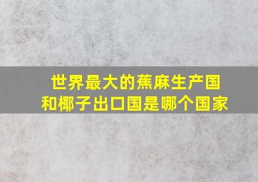 世界最大的蕉麻生产国和椰子出口国是哪个国家