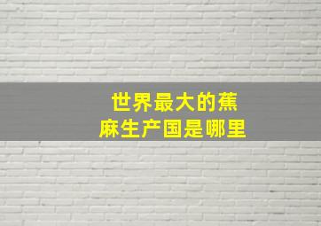 世界最大的蕉麻生产国是哪里