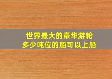 世界最大的豪华游轮多少吨位的船可以上船