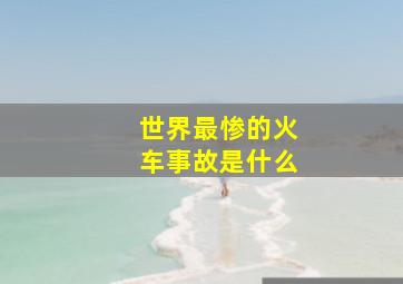 世界最惨的火车事故是什么