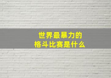 世界最暴力的格斗比赛是什么