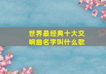 世界最经典十大交响曲名字叫什么歌