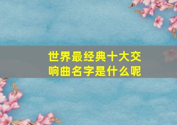 世界最经典十大交响曲名字是什么呢