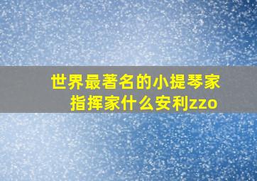 世界最著名的小提琴家指挥家什么安利zzo