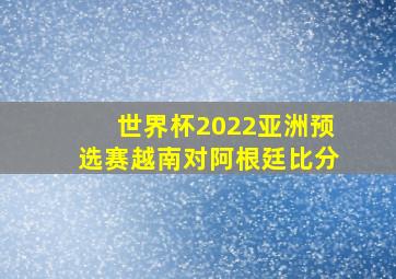 世界杯2022亚洲预选赛越南对阿根廷比分