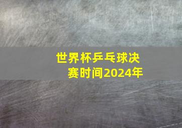 世界杯乒乓球决赛时间2024年