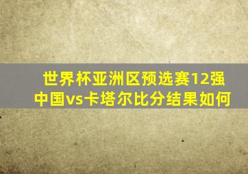 世界杯亚洲区预选赛12强中国vs卡塔尔比分结果如何