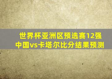 世界杯亚洲区预选赛12强中国vs卡塔尔比分结果预测