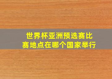 世界杯亚洲预选赛比赛地点在哪个国家举行