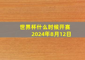 世界杯什么时候开赛2024年8月12日