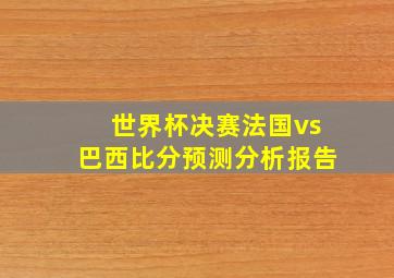 世界杯决赛法国vs巴西比分预测分析报告