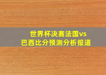 世界杯决赛法国vs巴西比分预测分析报道