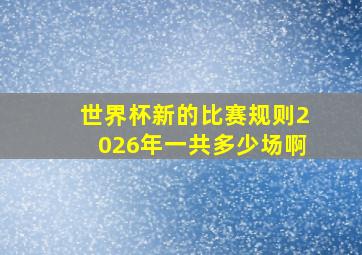 世界杯新的比赛规则2026年一共多少场啊