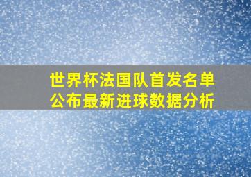 世界杯法国队首发名单公布最新进球数据分析