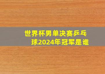 世界杯男单决赛乒乓球2024年冠军是谁