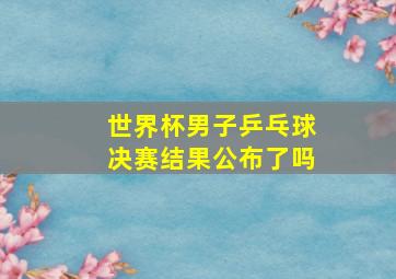 世界杯男子乒乓球决赛结果公布了吗