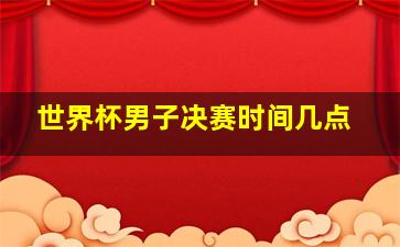 世界杯男子决赛时间几点