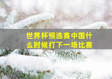 世界杯预选赛中国什么时候打下一场比赛