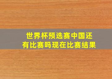 世界杯预选赛中国还有比赛吗现在比赛结果